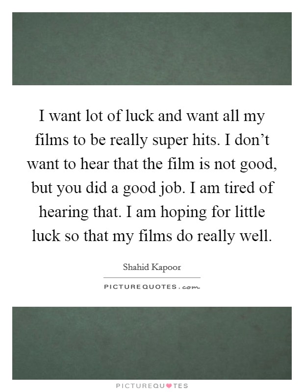 I want lot of luck and want all my films to be really super hits. I don't want to hear that the film is not good, but you did a good job. I am tired of hearing that. I am hoping for little luck so that my films do really well. Picture Quote #1
