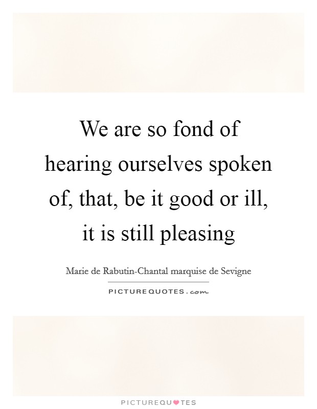 We are so fond of hearing ourselves spoken of, that, be it good or ill, it is still pleasing Picture Quote #1