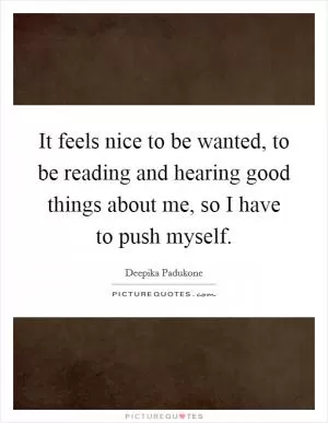 It feels nice to be wanted, to be reading and hearing good things about me, so I have to push myself Picture Quote #1