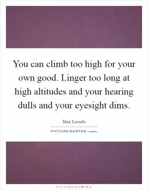 You can climb too high for your own good. Linger too long at high altitudes and your hearing dulls and your eyesight dims Picture Quote #1