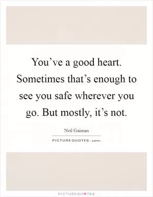 You’ve a good heart. Sometimes that’s enough to see you safe wherever you go. But mostly, it’s not Picture Quote #1