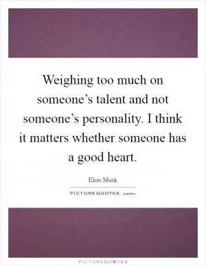 Weighing too much on someone’s talent and not someone’s personality. I think it matters whether someone has a good heart Picture Quote #1
