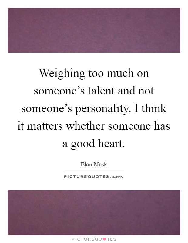 Weighing too much on someone's talent and not someone's personality. I think it matters whether someone has a good heart. Picture Quote #1