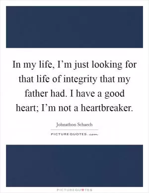 In my life, I’m just looking for that life of integrity that my father had. I have a good heart; I’m not a heartbreaker Picture Quote #1