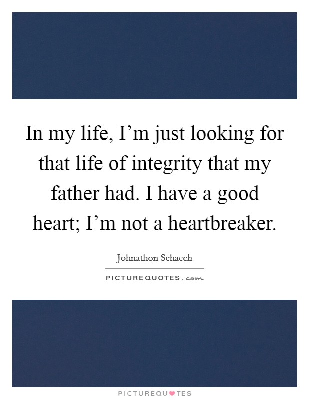In my life, I'm just looking for that life of integrity that my father had. I have a good heart; I'm not a heartbreaker. Picture Quote #1