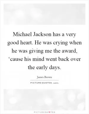 Michael Jackson has a very good heart. He was crying when he was giving me the award, ‘cause his mind went back over the early days Picture Quote #1
