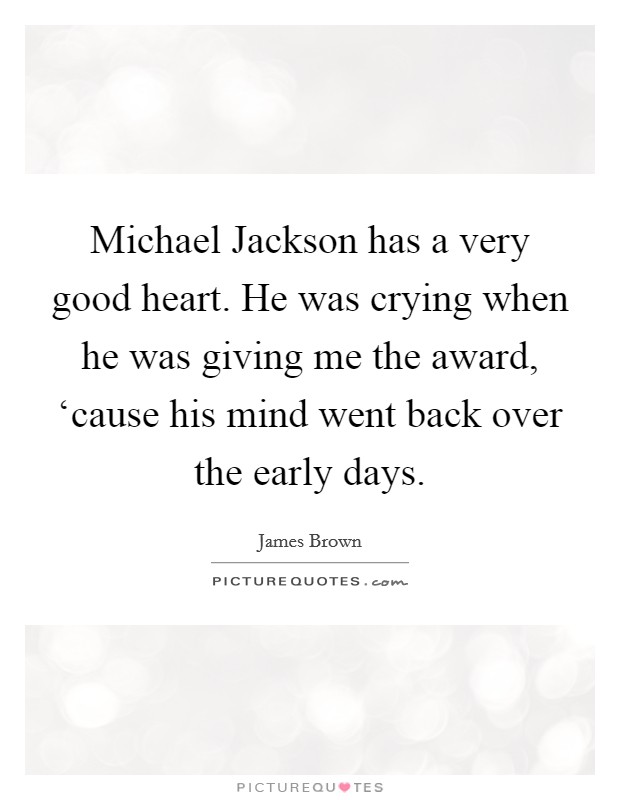 Michael Jackson has a very good heart. He was crying when he was giving me the award, ‘cause his mind went back over the early days. Picture Quote #1