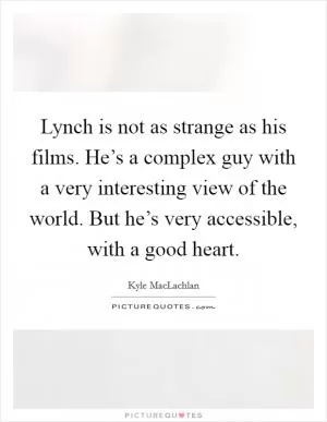 Lynch is not as strange as his films. He’s a complex guy with a very interesting view of the world. But he’s very accessible, with a good heart Picture Quote #1