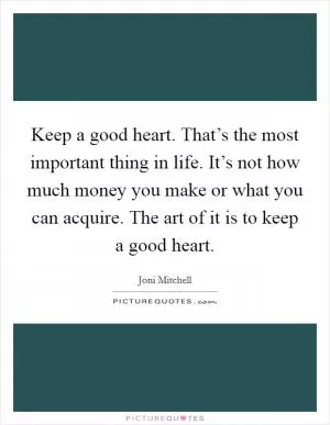 Keep a good heart. That’s the most important thing in life. It’s not how much money you make or what you can acquire. The art of it is to keep a good heart Picture Quote #1