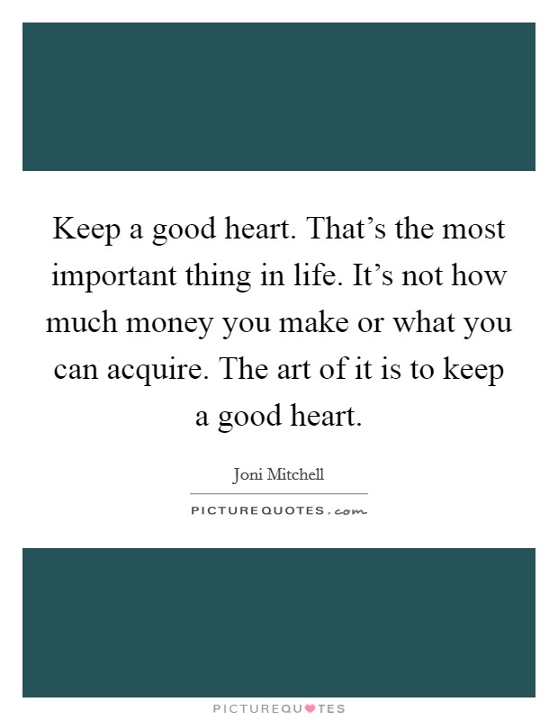 Keep a good heart. That's the most important thing in life. It's not how much money you make or what you can acquire. The art of it is to keep a good heart. Picture Quote #1