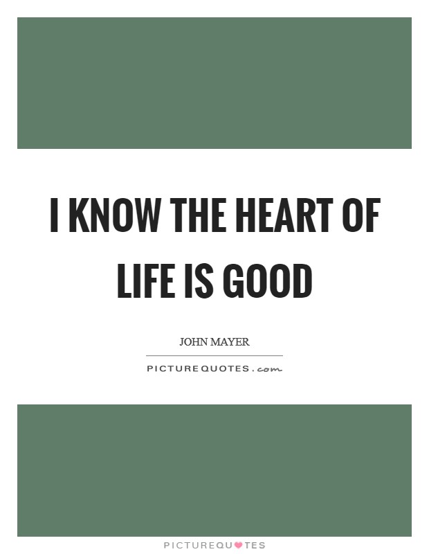 I know the heart of life is good Picture Quote #1