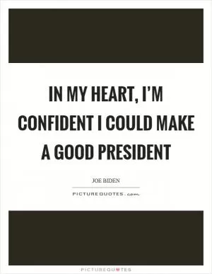 In my heart, I’m confident I could make a good president Picture Quote #1
