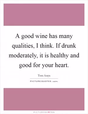 A good wine has many qualities, I think. If drunk moderately, it is healthy and good for your heart Picture Quote #1