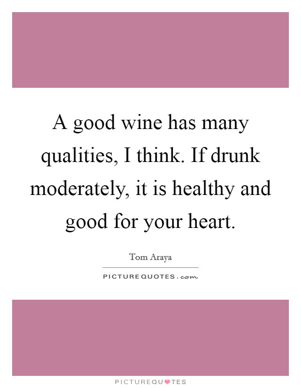 A good wine has many qualities, I think. If drunk moderately, it is healthy and good for your heart. Picture Quote #1