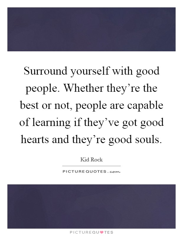 Surround yourself with good people. Whether they're the best or not, people are capable of learning if they've got good hearts and they're good souls. Picture Quote #1