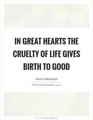 In great hearts the cruelty of life gives birth to good Picture Quote #1