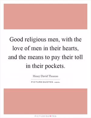 Good religious men, with the love of men in their hearts, and the means to pay their toll in their pockets Picture Quote #1