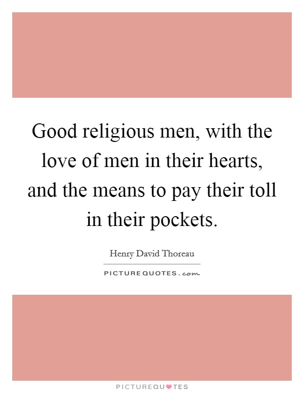 Good religious men, with the love of men in their hearts, and the means to pay their toll in their pockets. Picture Quote #1