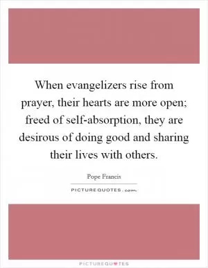 When evangelizers rise from prayer, their hearts are more open; freed of self-absorption, they are desirous of doing good and sharing their lives with others Picture Quote #1