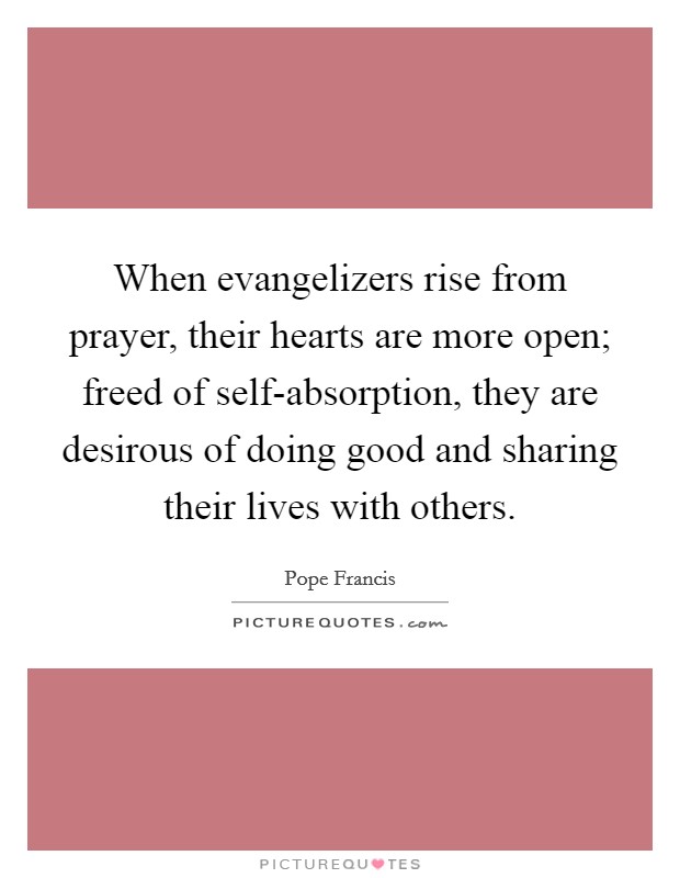 When evangelizers rise from prayer, their hearts are more open; freed of self-absorption, they are desirous of doing good and sharing their lives with others. Picture Quote #1