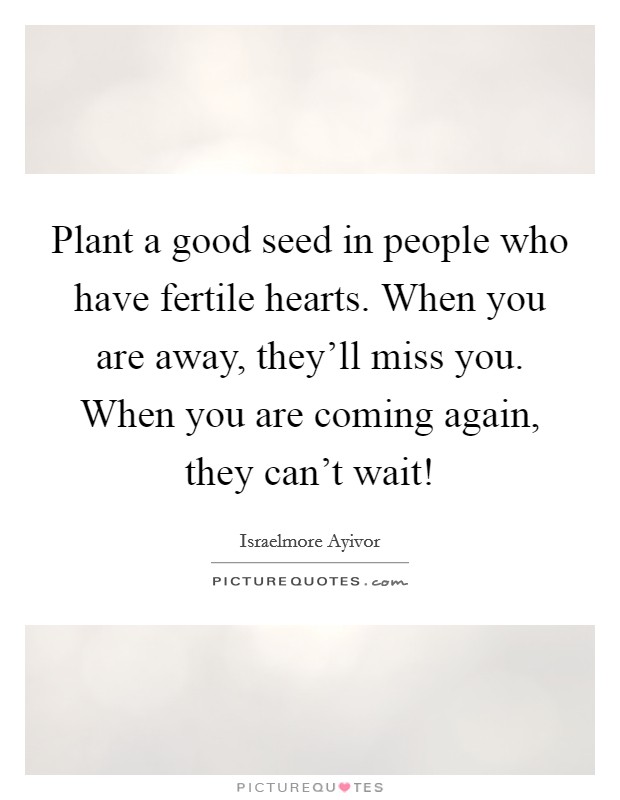 Plant a good seed in people who have fertile hearts. When you are away, they'll miss you. When you are coming again, they can't wait! Picture Quote #1