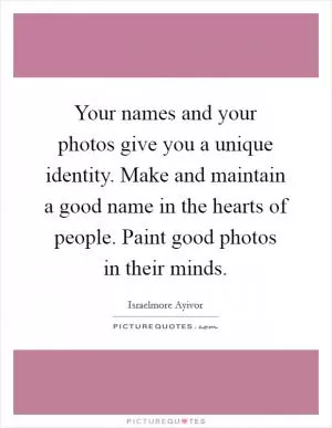 Your names and your photos give you a unique identity. Make and maintain a good name in the hearts of people. Paint good photos in their minds Picture Quote #1