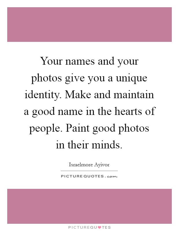 Your names and your photos give you a unique identity. Make and maintain a good name in the hearts of people. Paint good photos in their minds. Picture Quote #1