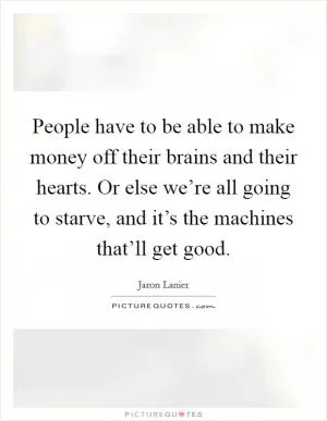 People have to be able to make money off their brains and their hearts. Or else we’re all going to starve, and it’s the machines that’ll get good Picture Quote #1