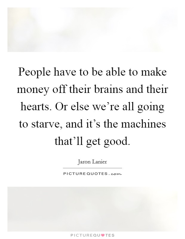 People have to be able to make money off their brains and their hearts. Or else we're all going to starve, and it's the machines that'll get good. Picture Quote #1