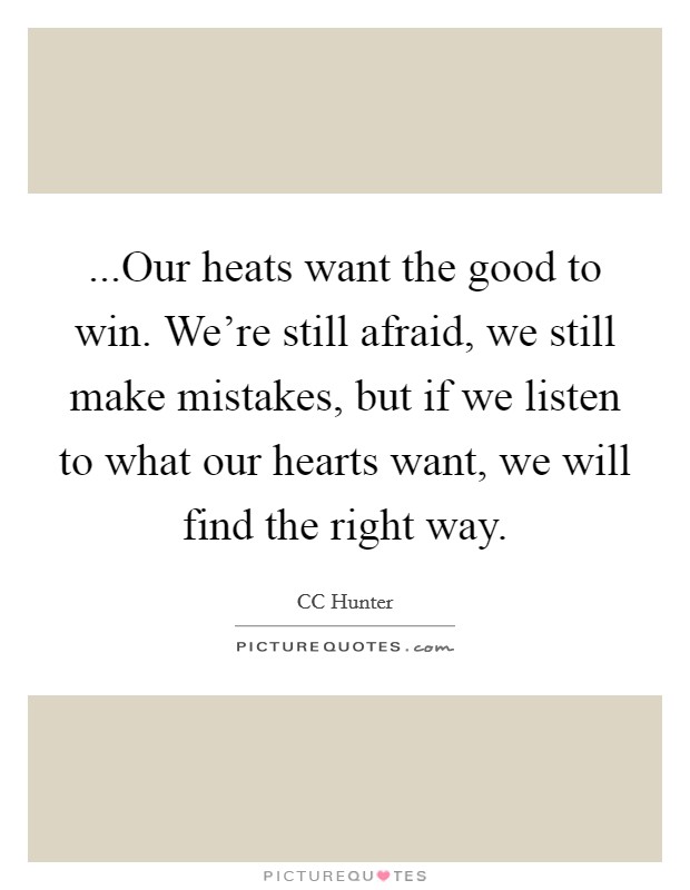 ...Our heats want the good to win. We're still afraid, we still make mistakes, but if we listen to what our hearts want, we will find the right way. Picture Quote #1