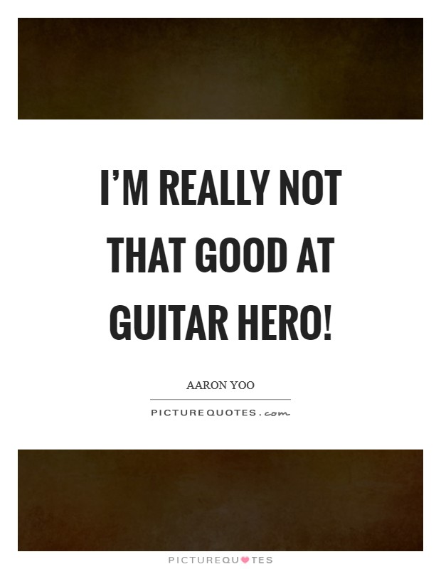I'm really not that good at Guitar Hero! Picture Quote #1