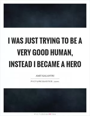 I was just trying to be a very good human, instead I became a hero Picture Quote #1