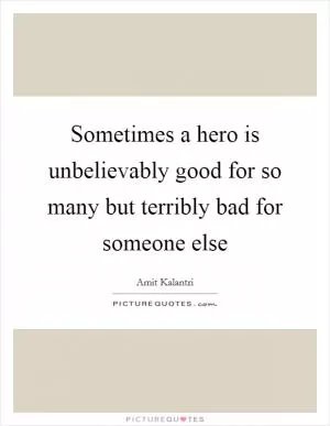 Sometimes a hero is unbelievably good for so many but terribly bad for someone else Picture Quote #1