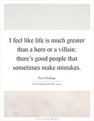 I feel like life is much greater than a hero or a villain: there’s good people that sometimes make mistakes Picture Quote #1