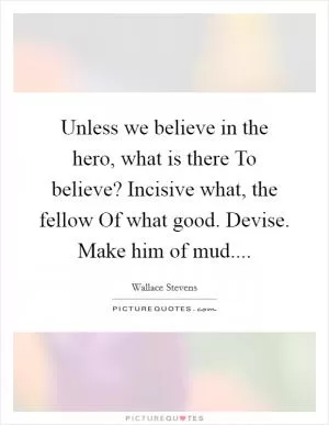 Unless we believe in the hero, what is there To believe? Incisive what, the fellow Of what good. Devise. Make him of mud Picture Quote #1