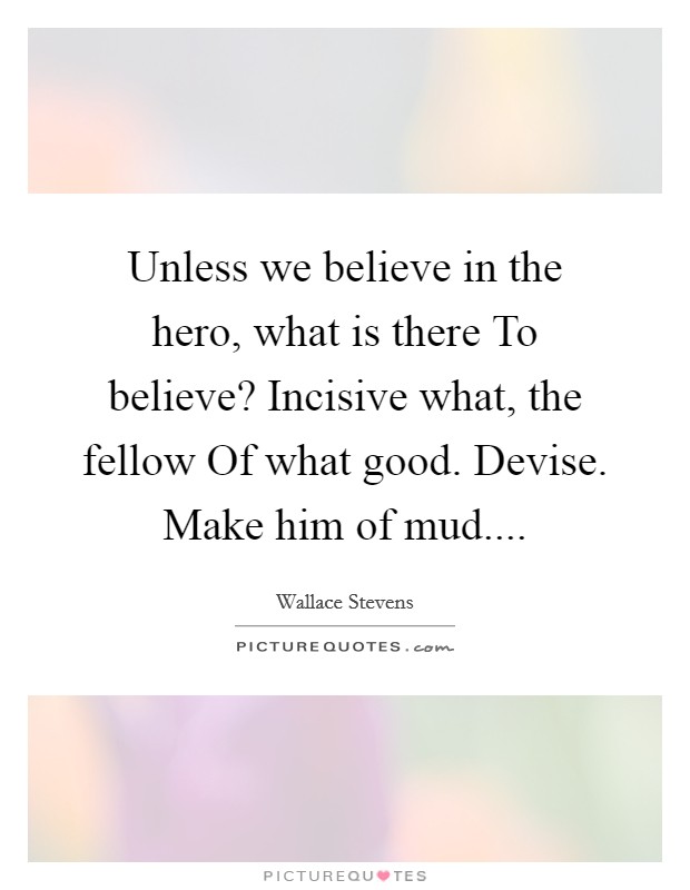 Unless we believe in the hero, what is there To believe? Incisive what, the fellow Of what good. Devise. Make him of mud.... Picture Quote #1
