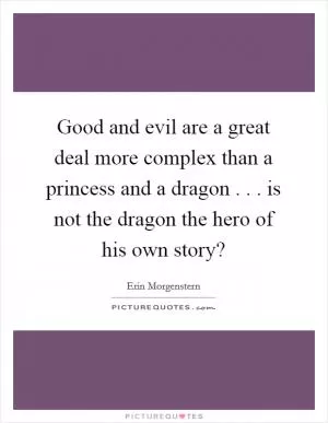 Good and evil are a great deal more complex than a princess and a dragon . . . is not the dragon the hero of his own story? Picture Quote #1