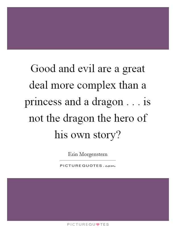 Good and evil are a great deal more complex than a princess and a dragon . . . is not the dragon the hero of his own story? Picture Quote #1