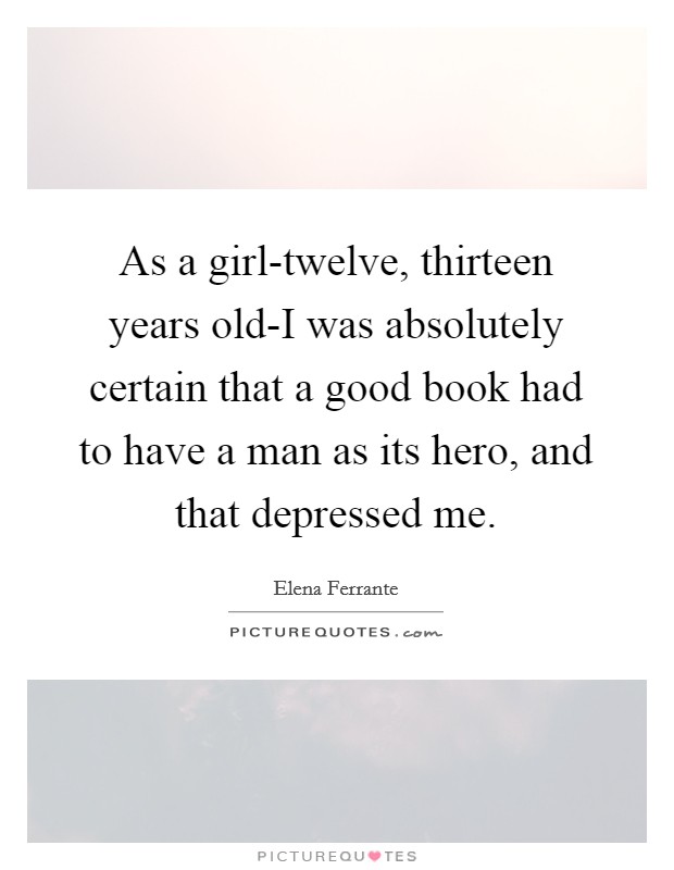 As a girl-twelve, thirteen years old-I was absolutely certain that a good book had to have a man as its hero, and that depressed me. Picture Quote #1