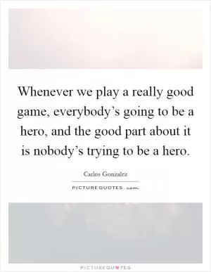 Whenever we play a really good game, everybody’s going to be a hero, and the good part about it is nobody’s trying to be a hero Picture Quote #1