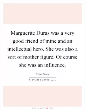 Marguerite Duras was a very good friend of mine and an intellectual hero. She was also a sort of mother figure. Of course she was an influence Picture Quote #1
