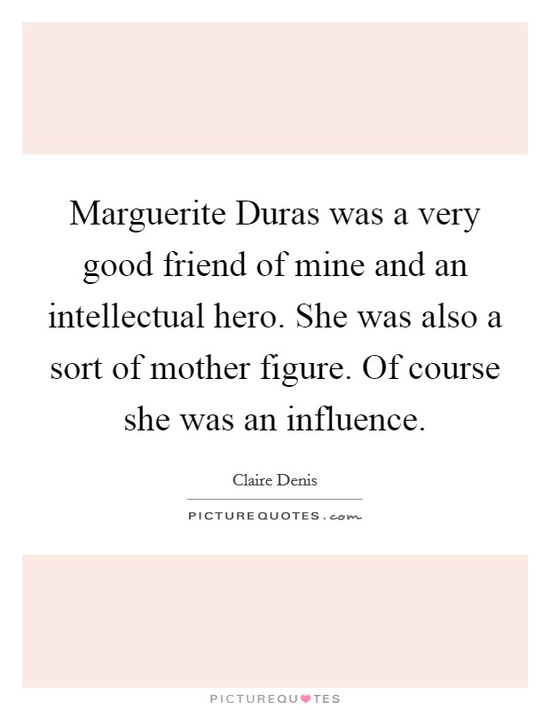 Marguerite Duras was a very good friend of mine and an intellectual hero. She was also a sort of mother figure. Of course she was an influence. Picture Quote #1