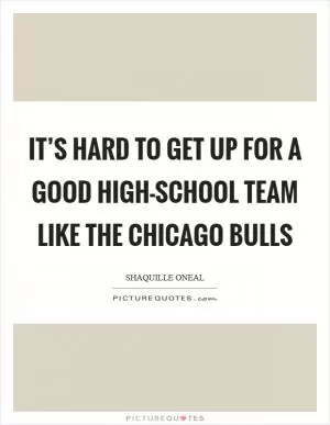 It’s hard to get up for a good high-school team like the Chicago Bulls Picture Quote #1