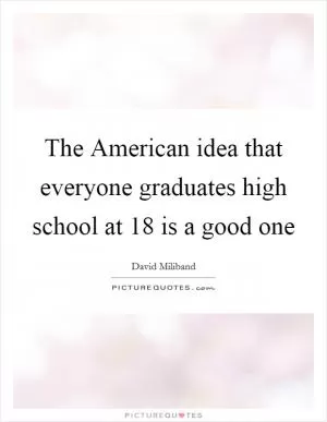 The American idea that everyone graduates high school at 18 is a good one Picture Quote #1