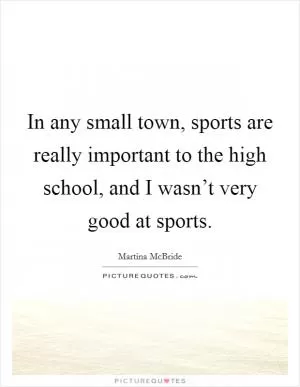 In any small town, sports are really important to the high school, and I wasn’t very good at sports Picture Quote #1