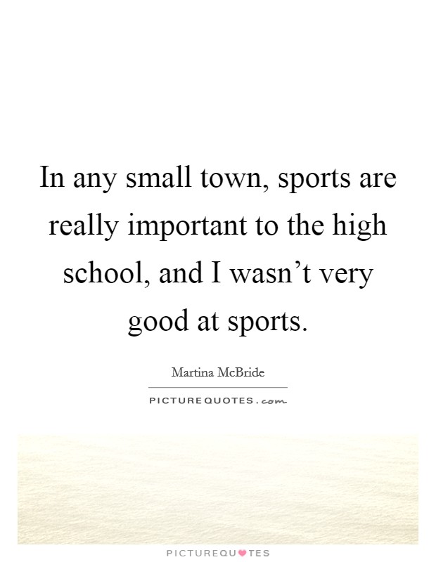 In any small town, sports are really important to the high school, and I wasn't very good at sports. Picture Quote #1