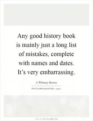 Any good history book is mainly just a long list of mistakes, complete with names and dates. It’s very embarrassing Picture Quote #1