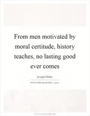 From men motivated by moral certitude, history teaches, no lasting good ever comes Picture Quote #1
