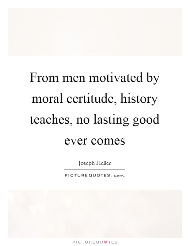 From men motivated by moral certitude, history teaches, no lasting good ever comes Picture Quote #1