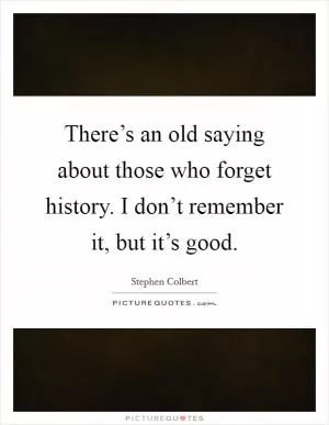 There’s an old saying about those who forget history. I don’t remember it, but it’s good Picture Quote #1